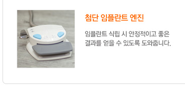 첨단 임플란트 엔진
	 임플란트 식립 시 안정적이고 좋은
결과를 얻을 수 있도록 도와줍니다.