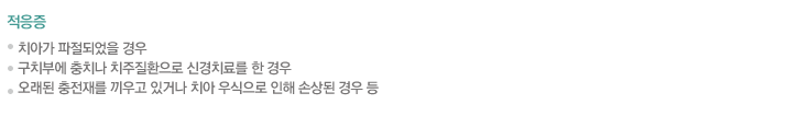 적응증
.치아가 파절되었을 경우
.구치부에 충치나 치주질환으로 신경치료를 한 경우
.오래된 충전재를 RL우고 있거나 치아 우식으로 인해 손상된 경우 등