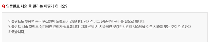 임플란트 시술 후 관리는 어떻게 하나요?
임플란트도 잇몸병 등 각종질환에 노출되어 있습니다. 정기적이고 전문적인 관리를 필요로 합니다.
임플란트 시술 후에도 정기적인 관리가 필요합니다. 치과 선택 시 지속적인 구강건강관리 시스템을 갖춘 치과를 찾는 것이 현명하다 
하겠습니다.