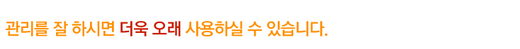 관리를 잘 하시면 더욱 오래 사용하실 수 있습니다.
